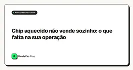 Chip aquecido não vende sozinho: o que falta na sua operação