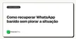 Como recuperar WhatsApp banido sem piorar a situação